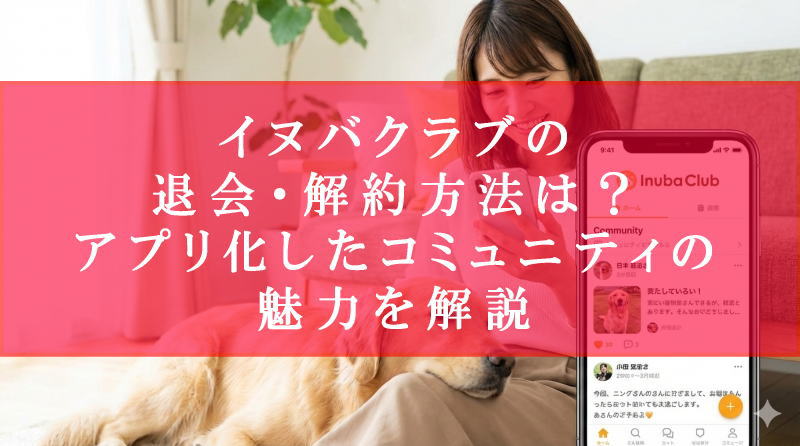イヌバクラブの退会・解約方法は？アプリ化したコミュニティの魅力を解説