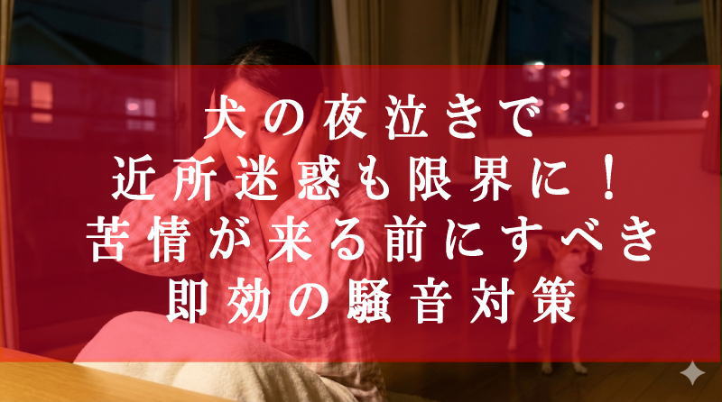 犬の夜泣きで近所迷惑も限界に！苦情が来る前にすべき即効の騒音対策