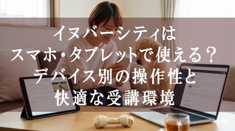 イヌバーシティはスマホ・タブレットで使える？デバイス別の操作性と快適な受講環境