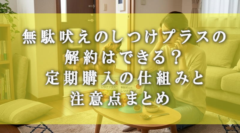 無駄吠えのしつけプラスの解約はいつでもできる？仕組みを解説