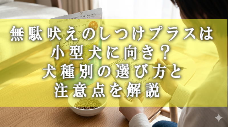 無駄吠えのしつけプラスは小型犬に向き？犬種別の選び方と注意点を解説