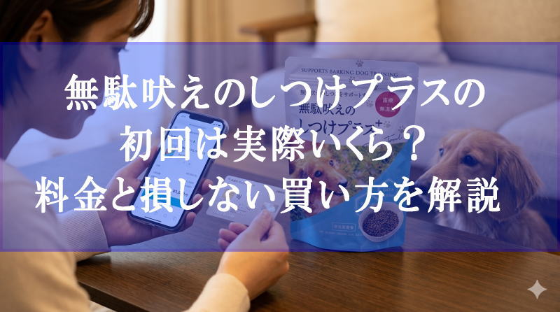 無駄吠えのしつけプラスの初回は実際いくら？料金と損しない買い方を解説